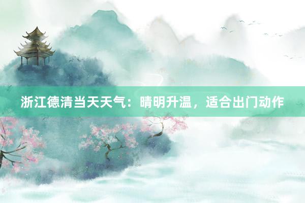 浙江德清当天天气：晴明升温，适合出门动作