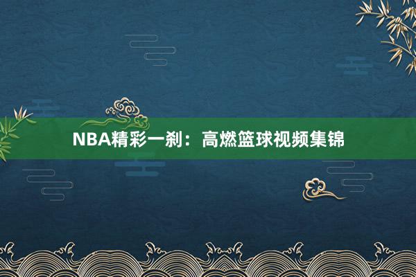 NBA精彩一刹：高燃篮球视频集锦